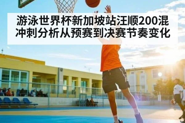 游泳世界杯新加坡站汪顺200混冲刺分析从预赛到决赛节奏变化