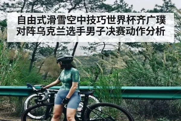自由式滑雪空中技巧世界杯齐广璞对阵乌克兰选手男子决赛动作分析
