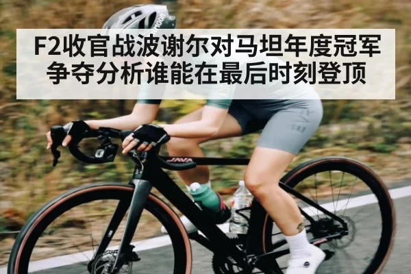 F2收官战波谢尔对马坦年度冠军争夺分析谁能在最后时刻登顶