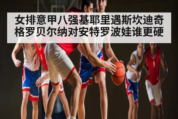 女排意甲八强基耶里遇斯坎迪奇 格罗贝尔纳对安特罗波娃谁更硬